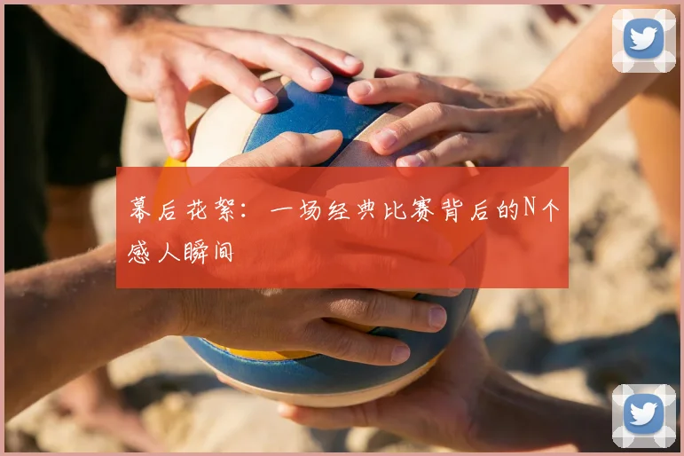 幕后花絮:一场经典比赛背后的N个感人瞬间