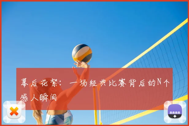 幕后花絮:一场经典比赛背后的N个感人瞬间